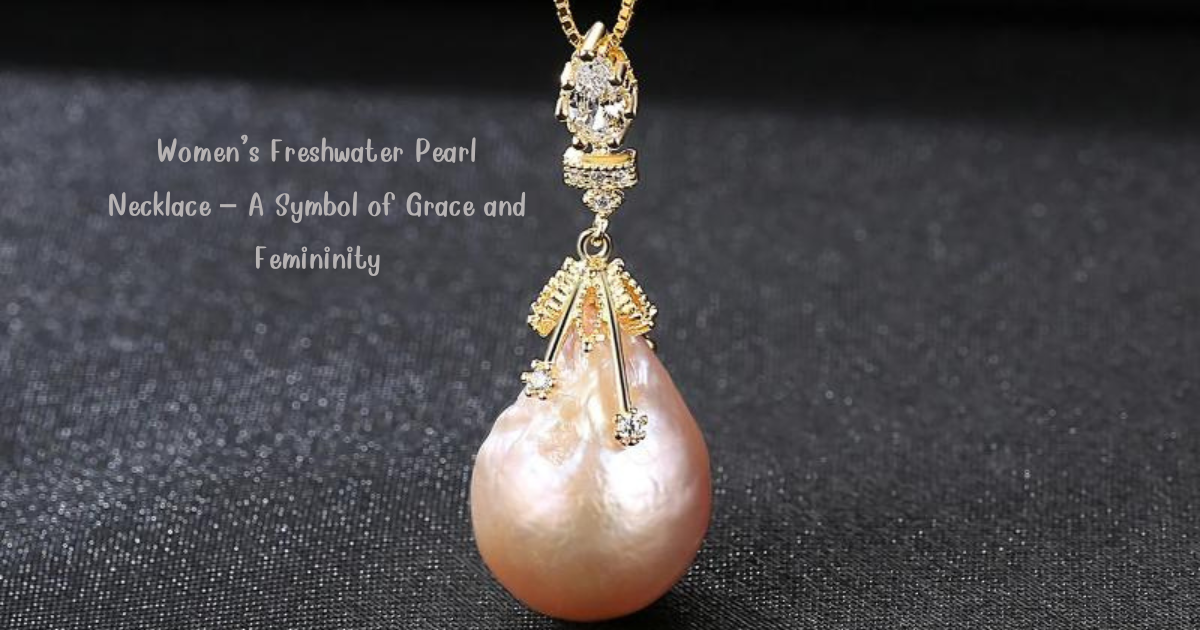 Women’s Freshwater Pearl Necklace – A Symbol of Grace and Femininity